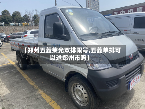 【郑州五菱荣光双排限号,五菱单排可以进郑州市吗】-第1张图片